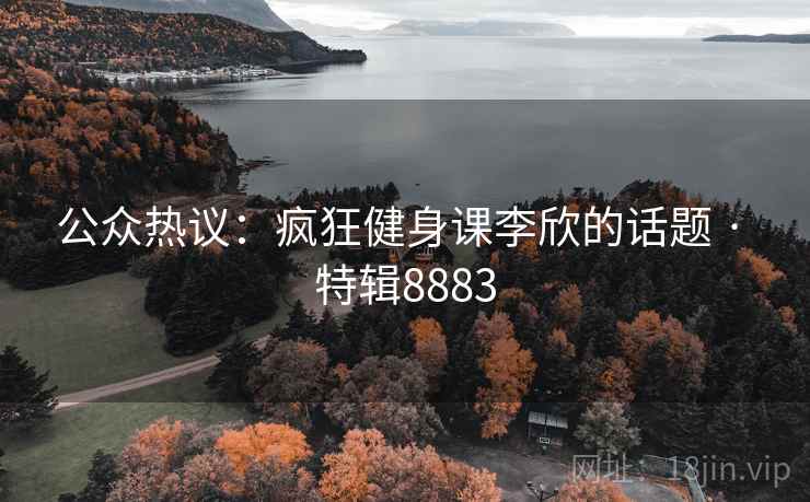 公众热议：疯狂健身课李欣的话题 · 特辑8883