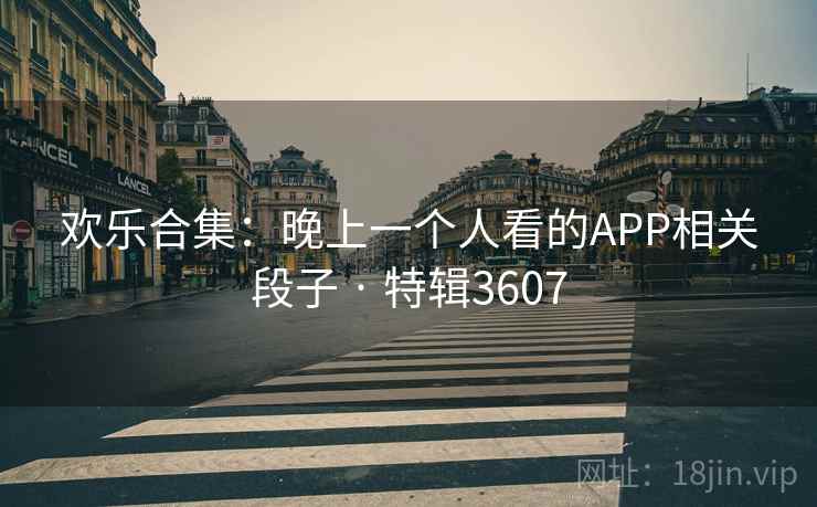 欢乐合集:晚上一个人看的APP相关段子 · 特辑3607 欢乐合集:晚上一个人看的APP相关段子 · 特辑3607