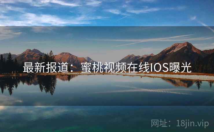 最新报道:蜜桃视频在线IOS曝光 最新报道:蜜桃视频在线IOS曝光