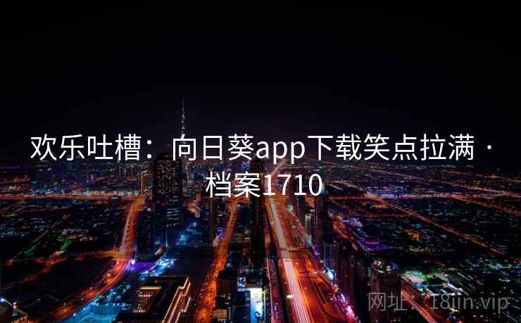欢乐吐槽：向日葵app下载笑点拉满 · 档案1710