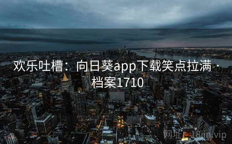 欢乐吐槽：向日葵app下载笑点拉满 · 档案1710