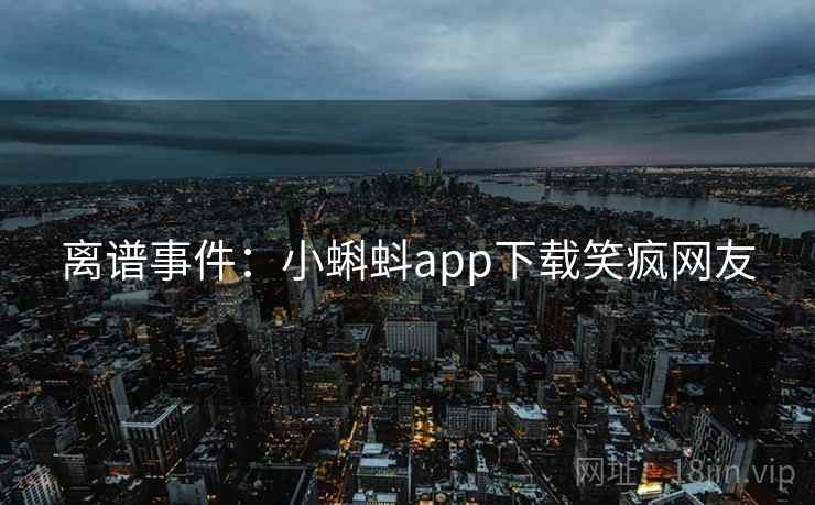离谱事件:小蝌蚪app下载笑疯网友 离谱事件:小蝌蚪app下载笑疯网友