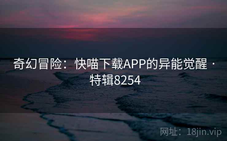 奇幻冒险：快喵下载APP的异能觉醒 · 特辑8254