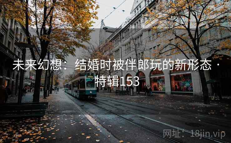 未来幻想：结婚时被伴郎玩的新形态 · 特辑153